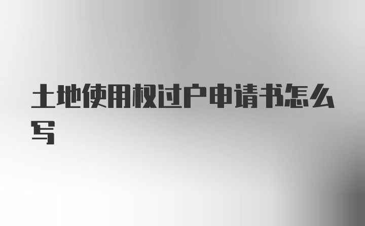 土地使用权过户申请书怎么写