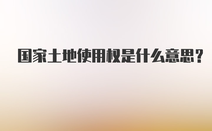 国家土地使用权是什么意思？