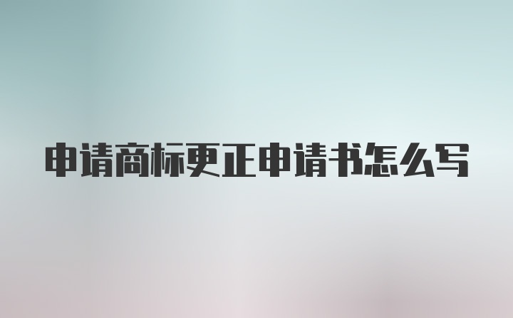 申请商标更正申请书怎么写