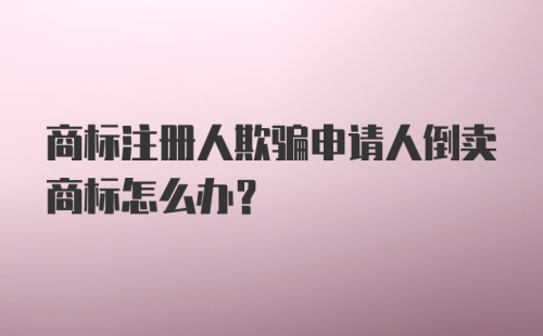 商标注册人欺骗申请人倒卖商标怎么办?