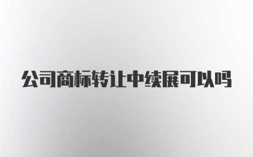 公司商标转让中续展可以吗