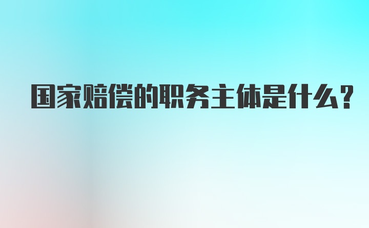 国家赔偿的职务主体是什么？