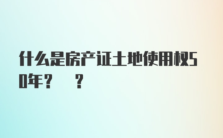 什么是房产证土地使用权50年? ?