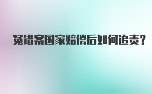 冤错案国家赔偿后如何追责？