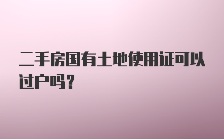 二手房国有土地使用证可以过户吗?