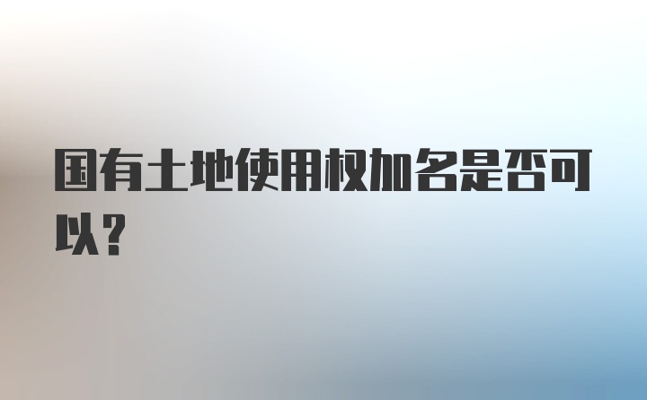 国有土地使用权加名是否可以？