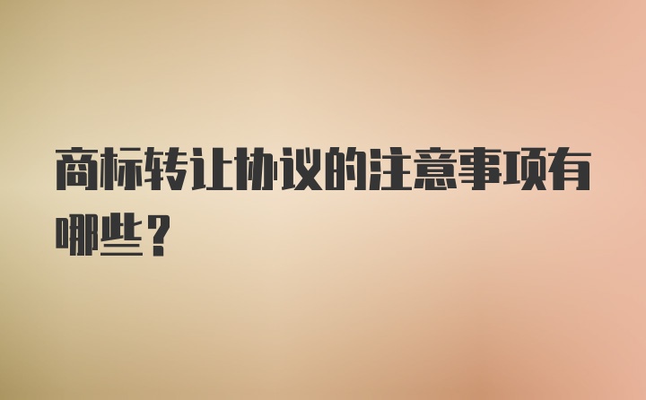 商标转让协议的注意事项有哪些?