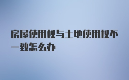 房屋使用权与土地使用权不一致怎么办