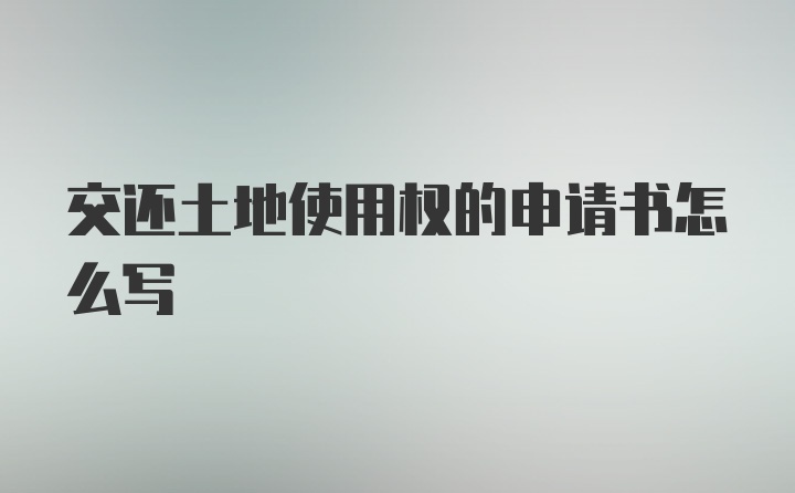 交还土地使用权的申请书怎么写