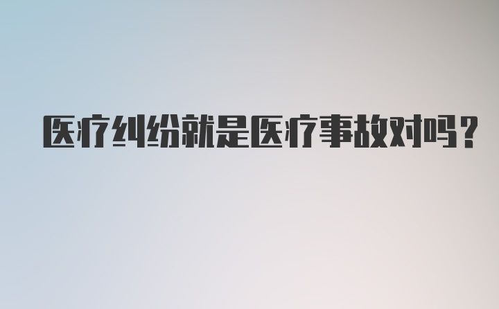 医疗纠纷就是医疗事故对吗?