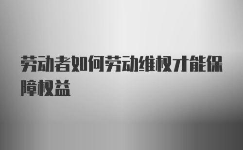 劳动者如何劳动维权才能保障权益