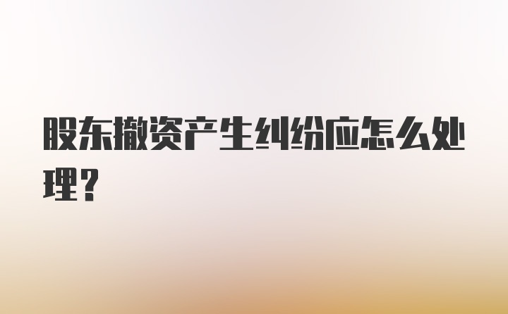 股东撤资产生纠纷应怎么处理？