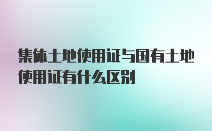 集体土地使用证与国有土地使用证有什么区别