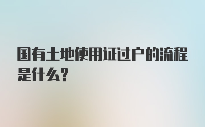 国有土地使用证过户的流程是什么？