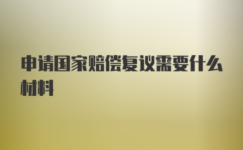 申请国家赔偿复议需要什么材料