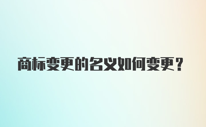 商标变更的名义如何变更？