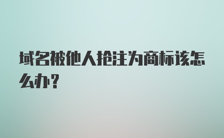 域名被他人抢注为商标该怎么办？