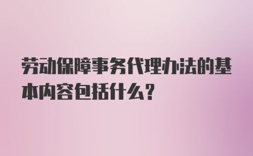 劳动保障事务代理办法的基本内容包括什么？