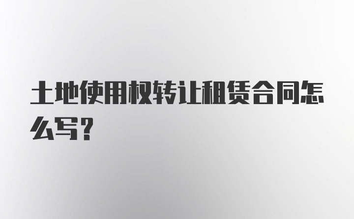 土地使用权转让租赁合同怎么写？