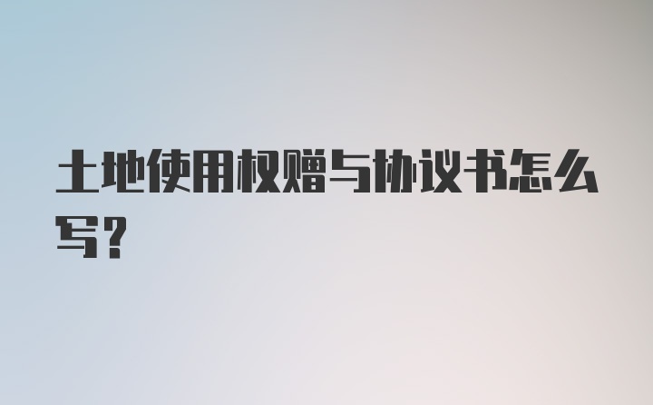 土地使用权赠与协议书怎么写？