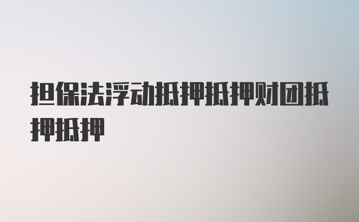 担保法浮动抵押抵押财团抵押抵押