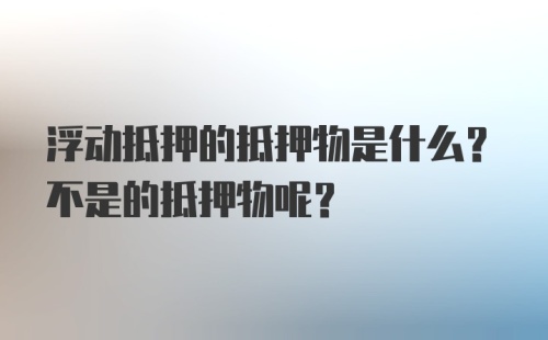 浮动抵押的抵押物是什么？不是的抵押物呢？