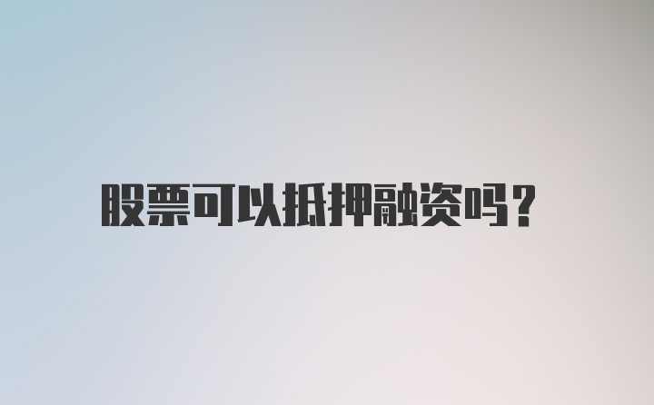 股票可以抵押融资吗？