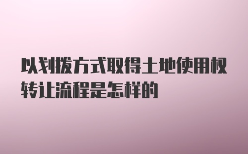 以划拨方式取得土地使用权转让流程是怎样的