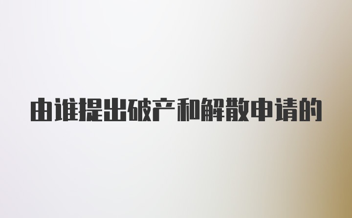 由谁提出破产和解散申请的