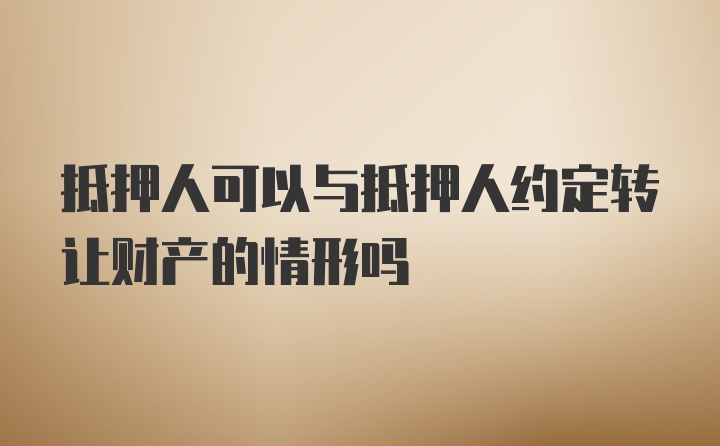 抵押人可以与抵押人约定转让财产的情形吗