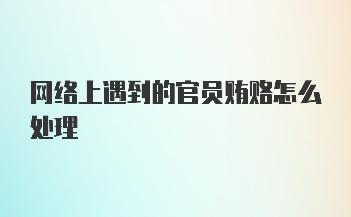 网络上遇到的官员贿赂怎么处理