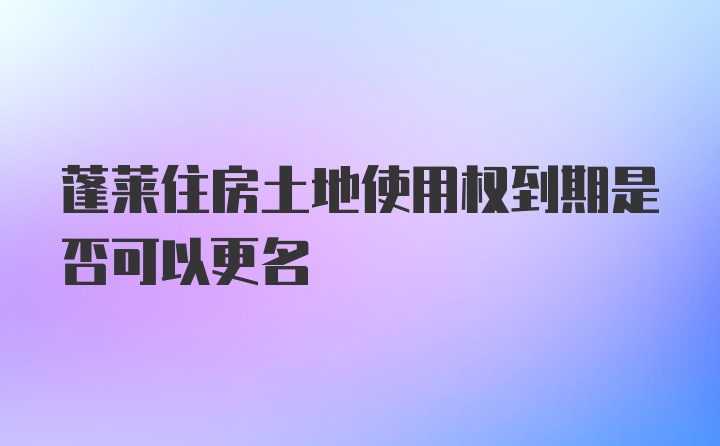 蓬莱住房土地使用权到期是否可以更名