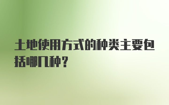 土地使用方式的种类主要包括哪几种？