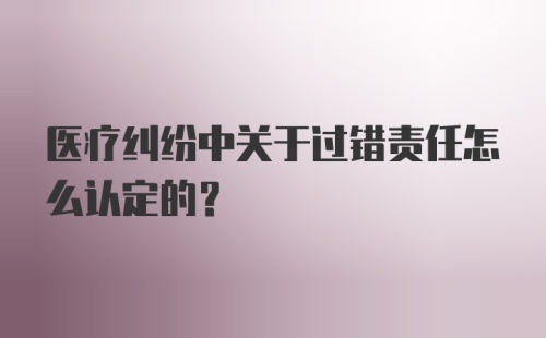 医疗纠纷中关于过错责任怎么认定的？