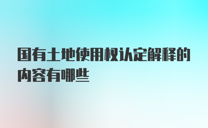 国有土地使用权认定解释的内容有哪些