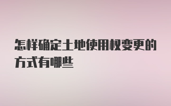 怎样确定土地使用权变更的方式有哪些