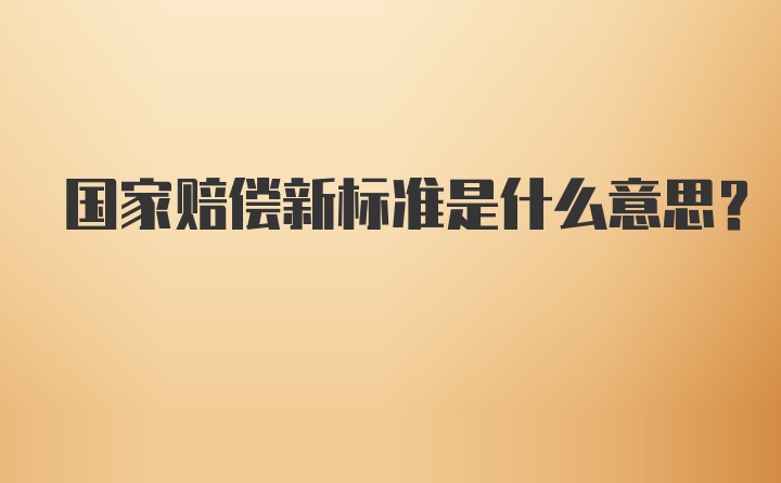 国家赔偿新标准是什么意思？