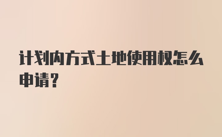 计划内方式土地使用权怎么申请？