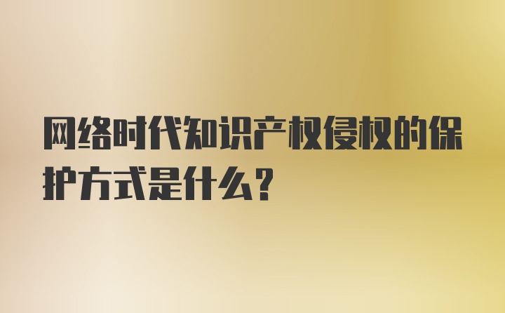 网络时代知识产权侵权的保护方式是什么?