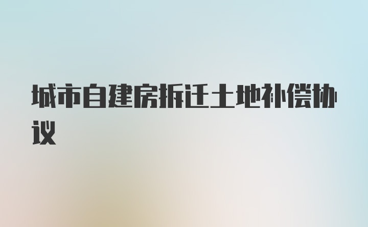 城市自建房拆迁土地补偿协议