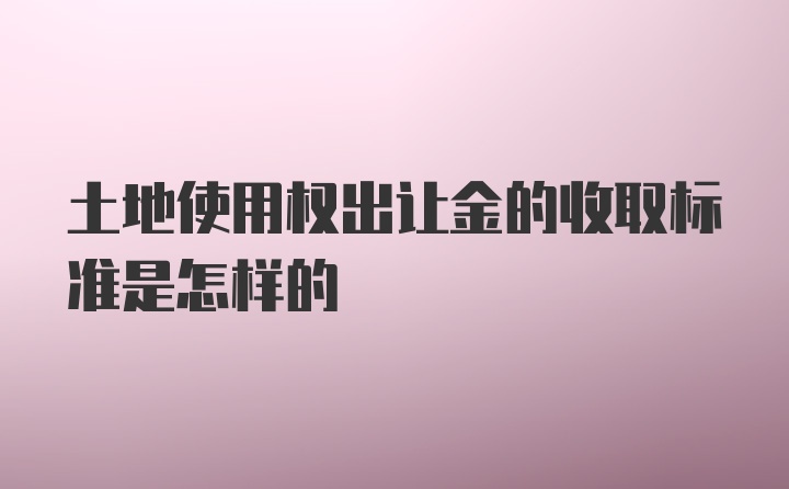 土地使用权出让金的收取标准是怎样的