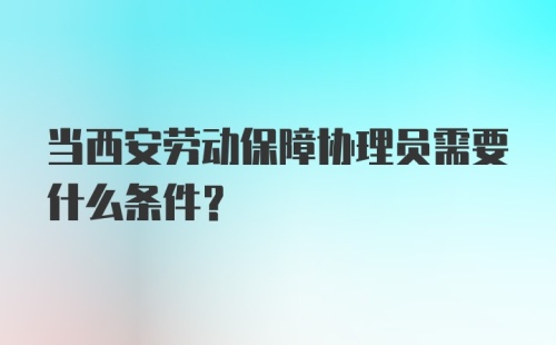 当西安劳动保障协理员需要什么条件？