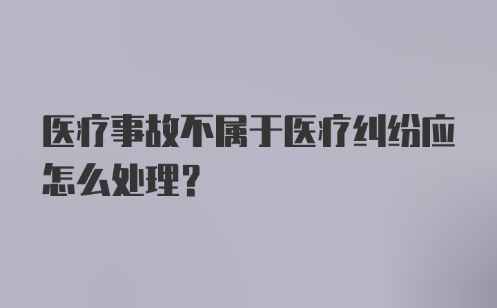 医疗事故不属于医疗纠纷应怎么处理？