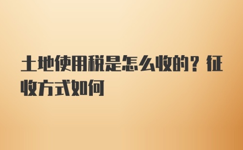 土地使用税是怎么收的？征收方式如何