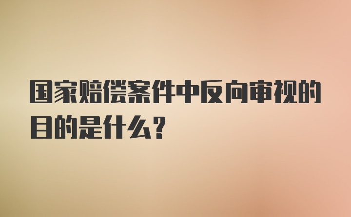 国家赔偿案件中反向审视的目的是什么？