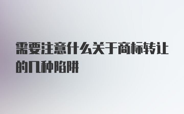 需要注意什么关于商标转让的几种陷阱