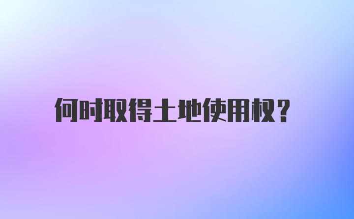 何时取得土地使用权？