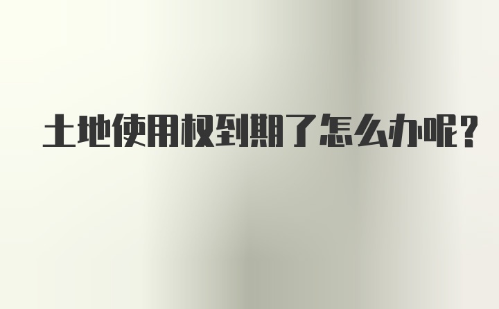 土地使用权到期了怎么办呢？
