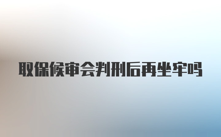 取保候审会判刑后再坐牢吗