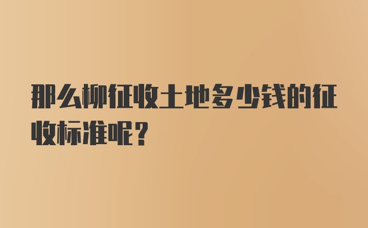 那么柳征收土地多少钱的征收标准呢？